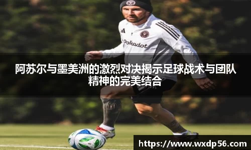 阿苏尔与墨美洲的激烈对决揭示足球战术与团队精神的完美结合