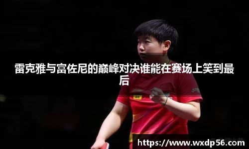 雷克雅与富佐尼的巅峰对决谁能在赛场上笑到最后