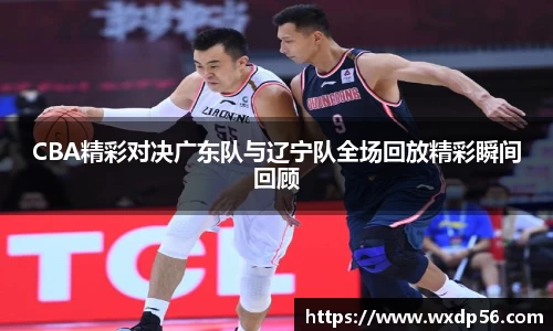 CBA精彩对决广东队与辽宁队全场回放精彩瞬间回顾