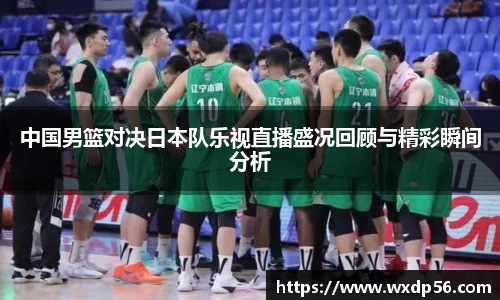 中国男篮对决日本队乐视直播盛况回顾与精彩瞬间分析