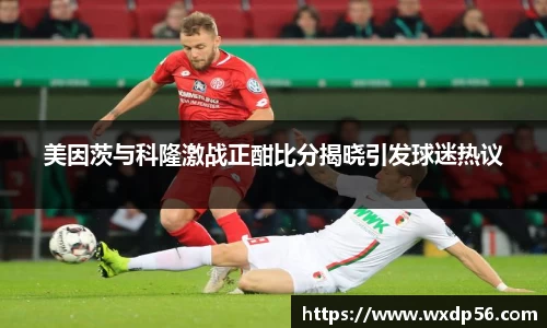 美因茨与科隆激战正酣比分揭晓引发球迷热议