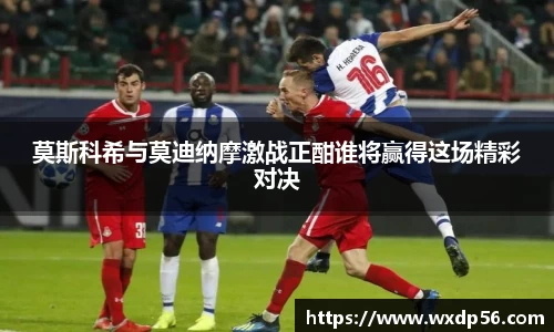 莫斯科希与莫迪纳摩激战正酣谁将赢得这场精彩对决