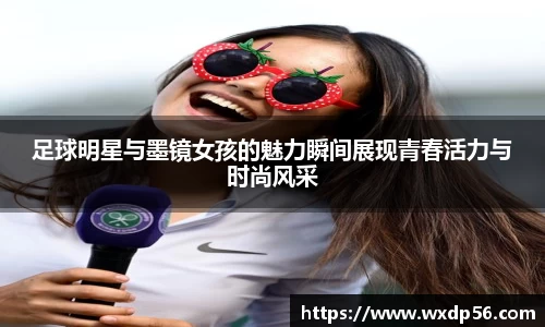 足球明星与墨镜女孩的魅力瞬间展现青春活力与时尚风采