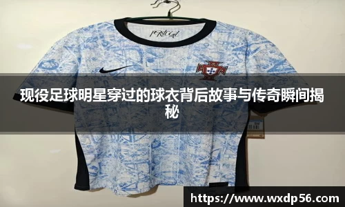 现役足球明星穿过的球衣背后故事与传奇瞬间揭秘